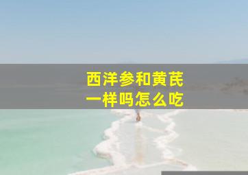 西洋参和黄芪一样吗怎么吃