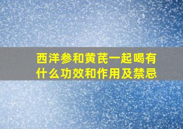 西洋参和黄芪一起喝有什么功效和作用及禁忌