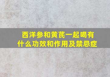 西洋参和黄芪一起喝有什么功效和作用及禁忌症