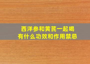 西洋参和黄芪一起喝有什么功效和作用禁忌