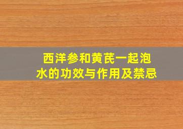 西洋参和黄芪一起泡水的功效与作用及禁忌