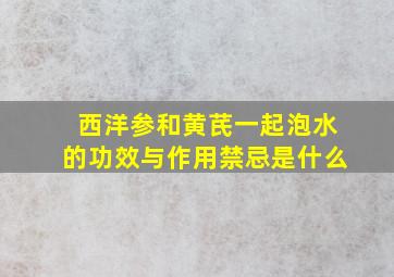 西洋参和黄芪一起泡水的功效与作用禁忌是什么