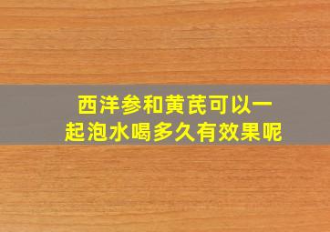 西洋参和黄芪可以一起泡水喝多久有效果呢