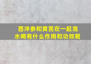 西洋参和黄芪在一起泡水喝有什么作用和功效呢