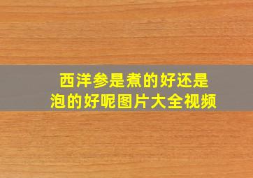 西洋参是煮的好还是泡的好呢图片大全视频