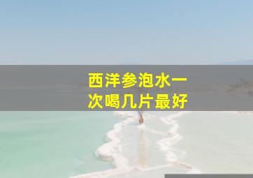 西洋参泡水一次喝几片最好