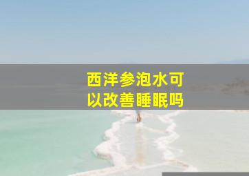 西洋参泡水可以改善睡眠吗