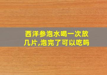 西洋参泡水喝一次放几片,泡完了可以吃吗