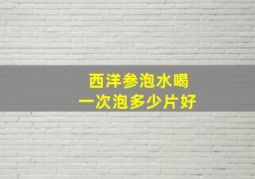 西洋参泡水喝一次泡多少片好