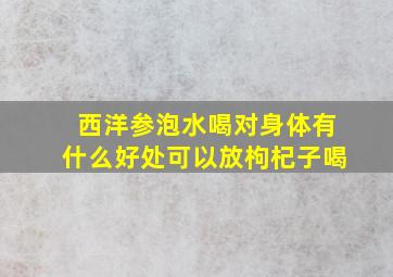 西洋参泡水喝对身体有什么好处可以放枸杞子喝