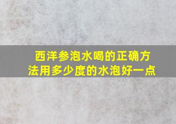 西洋参泡水喝的正确方法用多少度的水泡好一点