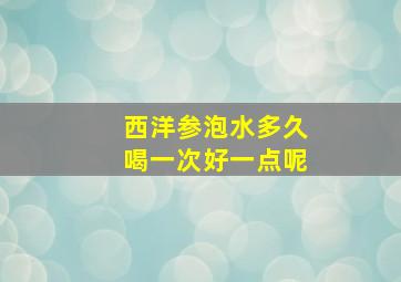 西洋参泡水多久喝一次好一点呢