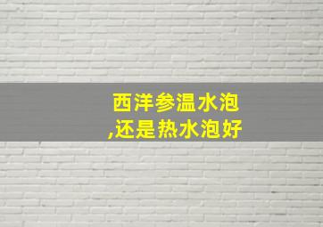 西洋参温水泡,还是热水泡好