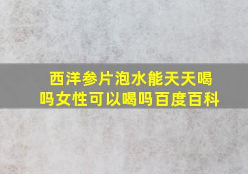 西洋参片泡水能天天喝吗女性可以喝吗百度百科