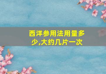 西洋参用法用量多少,大约几片一次