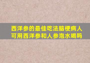 西洋参的最佳吃法脑梗病人可用西洋参和人参泡水喝吗