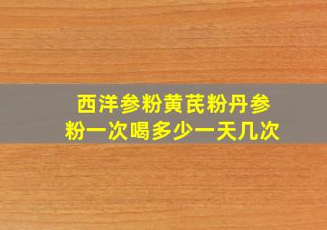 西洋参粉黄芪粉丹参粉一次喝多少一天几次