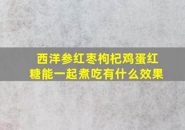 西洋参红枣枸杞鸡蛋红糖能一起煮吃有什么效果