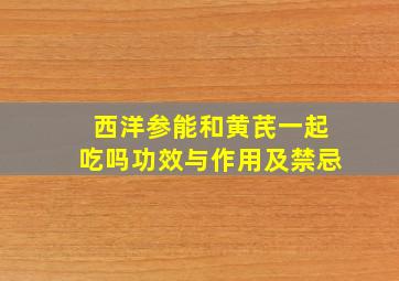 西洋参能和黄芪一起吃吗功效与作用及禁忌