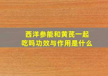 西洋参能和黄芪一起吃吗功效与作用是什么