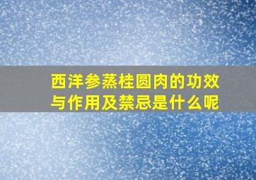 西洋参蒸桂圆肉的功效与作用及禁忌是什么呢