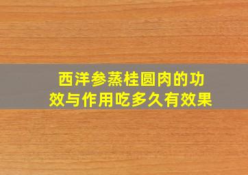 西洋参蒸桂圆肉的功效与作用吃多久有效果