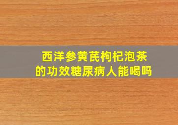 西洋参黄芪枸杞泡茶的功效糖尿病人能喝吗