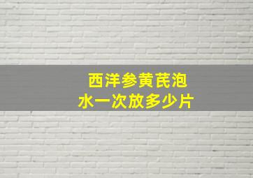 西洋参黄芪泡水一次放多少片