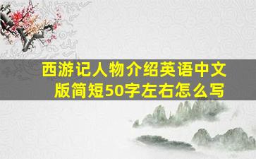 西游记人物介绍英语中文版简短50字左右怎么写