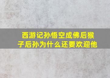 西游记孙悟空成佛后猴子后孙为什么还要欢迎他