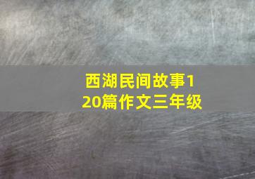 西湖民间故事120篇作文三年级