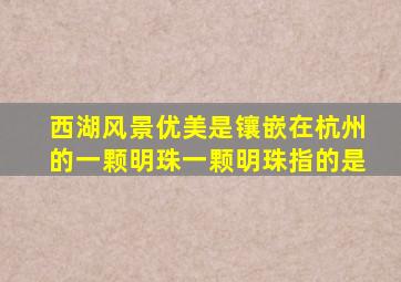 西湖风景优美是镶嵌在杭州的一颗明珠一颗明珠指的是