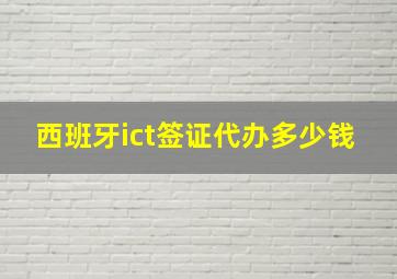 西班牙ict签证代办多少钱