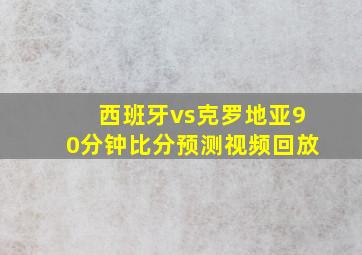 西班牙vs克罗地亚90分钟比分预测视频回放