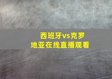 西班牙vs克罗地亚在线直播观看