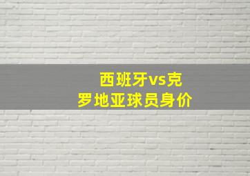 西班牙vs克罗地亚球员身价