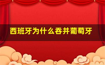 西班牙为什么吞并葡萄牙