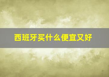 西班牙买什么便宜又好