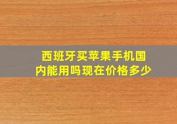 西班牙买苹果手机国内能用吗现在价格多少