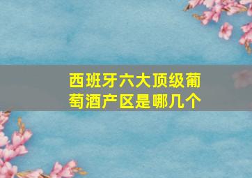 西班牙六大顶级葡萄酒产区是哪几个