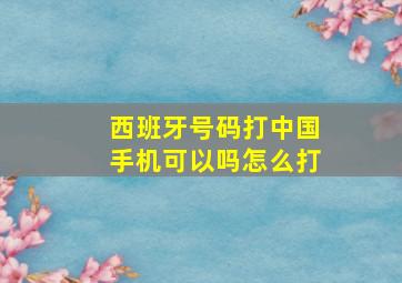 西班牙号码打中国手机可以吗怎么打