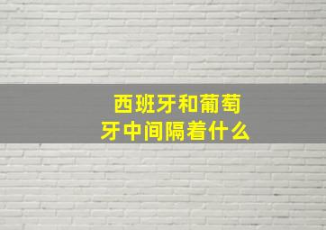 西班牙和葡萄牙中间隔着什么