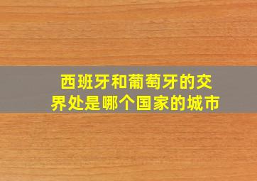 西班牙和葡萄牙的交界处是哪个国家的城市