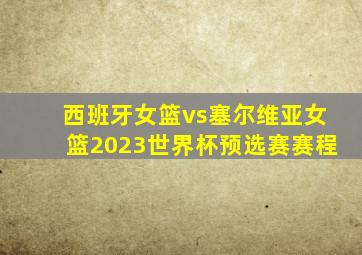 西班牙女篮vs塞尔维亚女篮2023世界杯预选赛赛程