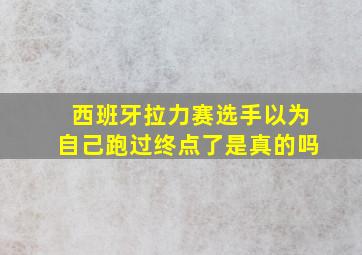 西班牙拉力赛选手以为自己跑过终点了是真的吗