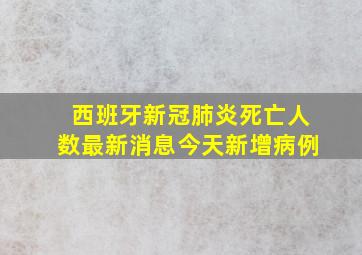 西班牙新冠肺炎死亡人数最新消息今天新增病例