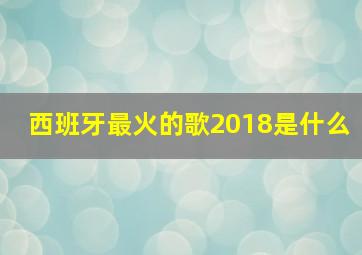 西班牙最火的歌2018是什么