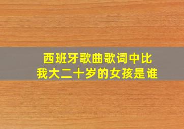 西班牙歌曲歌词中比我大二十岁的女孩是谁