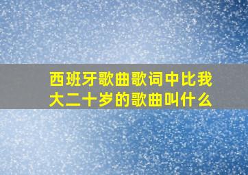 西班牙歌曲歌词中比我大二十岁的歌曲叫什么