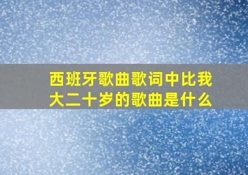 西班牙歌曲歌词中比我大二十岁的歌曲是什么